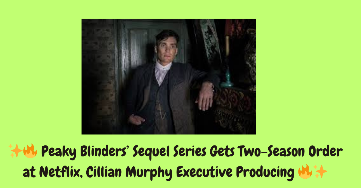 Peaky Blinders’ Sequel Series Gets Two-Season Order at Netflix, Cillian Murphy Executive Producing 🔥✨