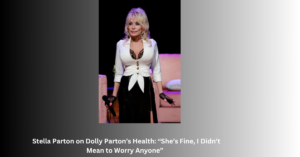 Stella Parton on Dolly Parton’s Health: “She’s Fine, I Didn’t Mean to Worry Anyone”